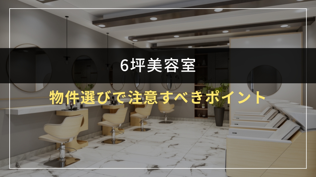6坪美容室の物件選びで注意すべきポイント