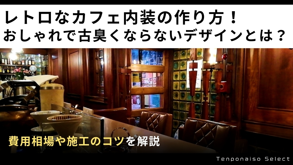 レトロなカフェ内装の作り方！おしゃれで古臭くならないデザインとは？費用相場や施工のコツを解説
