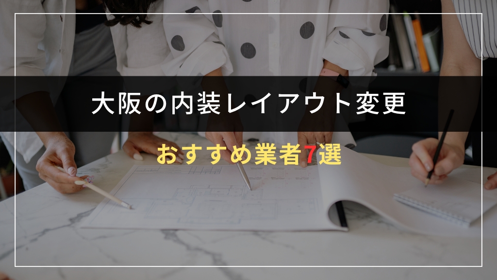 大阪で内装レイアウト変更を依頼できるおすすめ業者7選