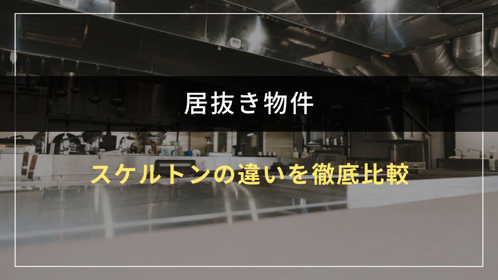居抜きとスケルトンの違いを徹底比較