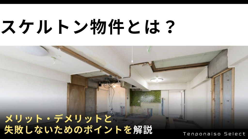 スケルトン物件とは？メリット・デメリットと失敗しないためのポイントを解説