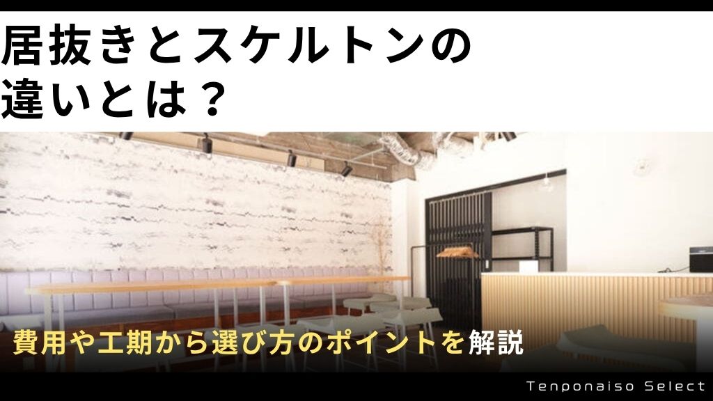 居抜きとスケルトンの違いとは？費用や工期から選び方のポイントを解説