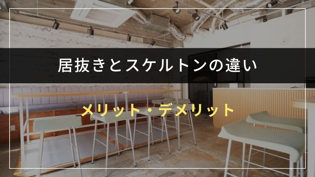 居抜きとスケルトンのメリット・デメリットを徹底比較