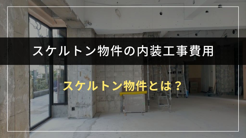 スケルトン物件とは？内装工事が必要な理由